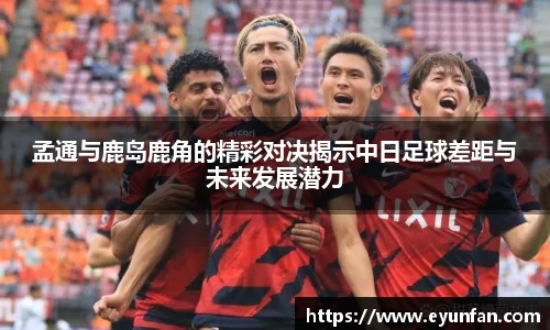 孟通与鹿岛鹿角的精彩对决揭示中日足球差距与未来发展潜力