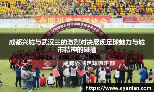 成都兴城与武汉三的激烈对决展现足球魅力与城市精神的碰撞
