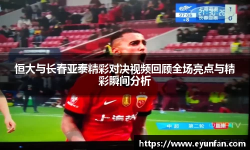 恒大与长春亚泰精彩对决视频回顾全场亮点与精彩瞬间分析